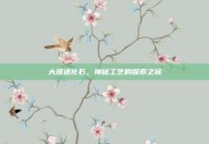 大漠进化石，神秘工艺的探索之旅