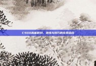CSGO高能时刻，激情与技巧的完美结合