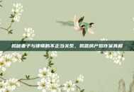 揭秘妻子与律师的不正当关系，揭露房产欺诈案真相