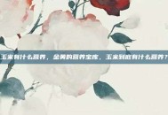 玉米有什么营养，金黄的营养宝库，玉米到底有什么营养？
