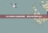 DNF魔神85级加点策略，精准分配以提升战力