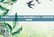 方舟黑屏steam，Steam版方舟黑屏怎么办？从排查到修复，一篇搞定
