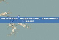 逆战怎么获得血清，逆战血清获取全攻略，这些方法让你轻松满血复活
