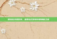 御龙在天凤仪亭，探索古代传奇中的神秘之地