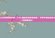 lol咋换背景地图，LOL如何更换背景地图？手把手教你自定义召唤师峡谷！