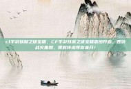 cf手游妖猴之谜宝箱，CF手游妖猴之谜宝箱震撼开启，西游战火重燃，限时传说等你来开！