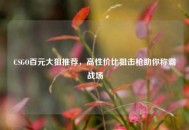 CSGO百元大狙推荐，高性价比狙击枪助你称霸战场