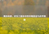 蜀孙尚香，欢乐三国杀中的巾帼英姿与战术精髓