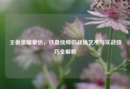 王者荣耀蒙恬，铁血统帅的战场艺术与实战技巧全解析