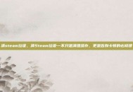 清steam垃圾，清Steam垃圾—不只是清理缓存，更是告别卡顿的必修课