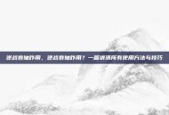 逆战卷轴咋用，逆战卷轴咋用？一篇讲清所有使用方法与技巧