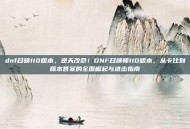 dnf召唤110版本，逆天改命！DNF召唤师110版本，从卡比到版本答案的全面崛起与进击指南