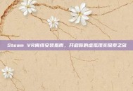 Steam VR离线安装指南，开启你的虚拟现实探索之旅