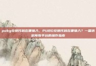 pubg兑换代码在哪输入，PUBG兑换代码在哪输入？一篇搞定所有平台的操作指南