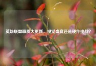 英雄联盟画质大更新，视觉盛宴还是硬件挑战？