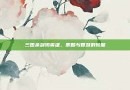 三国杀剑阁英雄，策略与智慧的较量