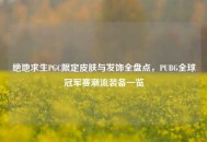 绝地求生PGC限定皮肤与发饰全盘点，PUBG全球冠军赛潮流装备一览
