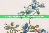CSGO战斗画面的视觉盛宴，沉浸式体验与技术革新