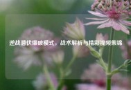 逆战潜伏爆破模式，战术解析与精彩视频集锦