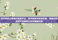 和平精英经典电影拍摄手法，和平精英中的电影感，那些经典拍摄手法如何让游戏画面封神