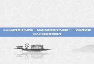 mmo游戏是什么意思，MMO游戏是什么意思？一文读懂大型多人在线游戏的魅力
