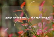 逆战离震双法形态对比，谁才是实战王者？