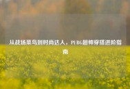 从战场菜鸟到时尚达人，PUBG超帅穿搭进阶指南
