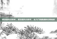 更改图片分辨率，更改图片分辨率，从入门到精通的实用指南