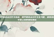 和平精英太空打卡地点，和平精英太空打卡全攻略，解锁地图中最上镜的星际坐标