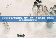 steam账号共用的风险，共享一时爽，账号火葬场—Steam账号共用的隐藏风险