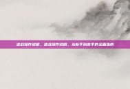 逆战操作说明，逆战操作说明，从新手到高手的全面指南
