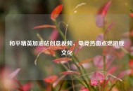 和平精英加油站创意视频，电竞热血点燃游戏文化