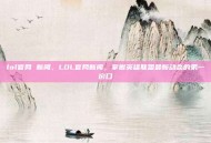 lol官网 新闻，LOL官网新闻，掌握英雄联盟最新动态的第一窗口