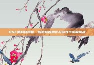 DNF黑科技揭秘，脱机挂的阴影与游戏平衡的挑战