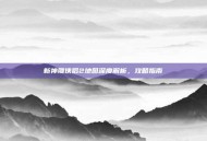 新神雕侠侣2地图深度解析，攻略指南