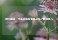和平精英，全英雄操作指南与实战精通技巧