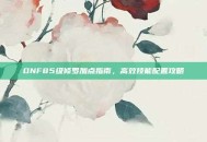 DNF85级修罗加点指南，高效技能配置攻略