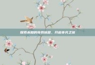 探索未知的奇妙旅程，开启非凡之旅