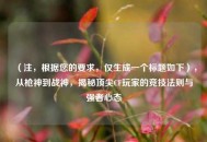 （注，根据您的要求，仅生成一个标题如下），从枪神到战神，揭秘顶尖CF玩家的竞技法则与强者心态