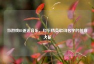 当游戏ID邂逅音乐，和平精英歌词名字的创意火花