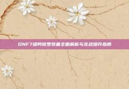 DNF7级阿修罗装备全面解析与实战提升指南