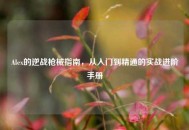 Alex的逆战枪械指南，从入门到精通的实战进阶手册
