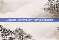 swf怎么打开，SWF文件怎么打开？多种方法与详细步骤指南