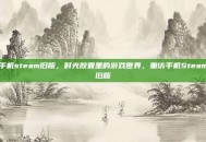 手机steam旧版，时光胶囊里的游戏世界，重访手机Steam旧版