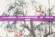 steam客服资料，Steam客服资料全解析，获取、使用与避坑指南