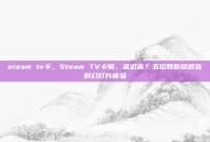 steam tv卡，Steam TV卡顿、延迟高？五招教你彻底告别幻灯片体验