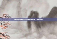重庆移动体验Steam游戏平台，探索之旅