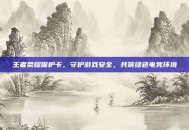 王者荣耀保护卡，守护游戏安全，共筑绿色电竞环境