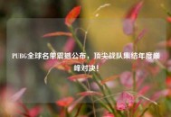 PUBG全球名单震撼公布，顶尖战队集结年度巅峰对决！