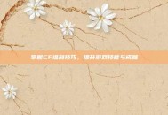 掌握CF福利技巧，提升游戏技能与成就